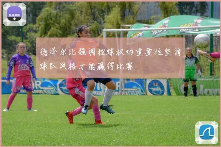 德泽尔比强调控球权的重要性坚持球队风格才能赢得比赛