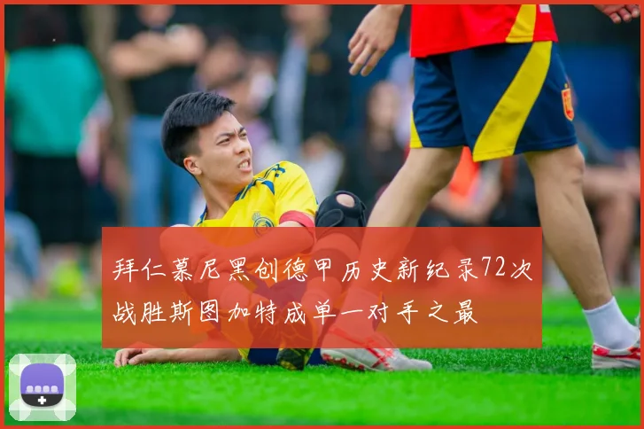 拜仁慕尼黑创德甲历史新纪录72次战胜斯图加特成单一对手之最