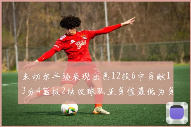 米切尔半场表现出色12投6中贡献13分4篮板2助攻球队正负值最低为负21