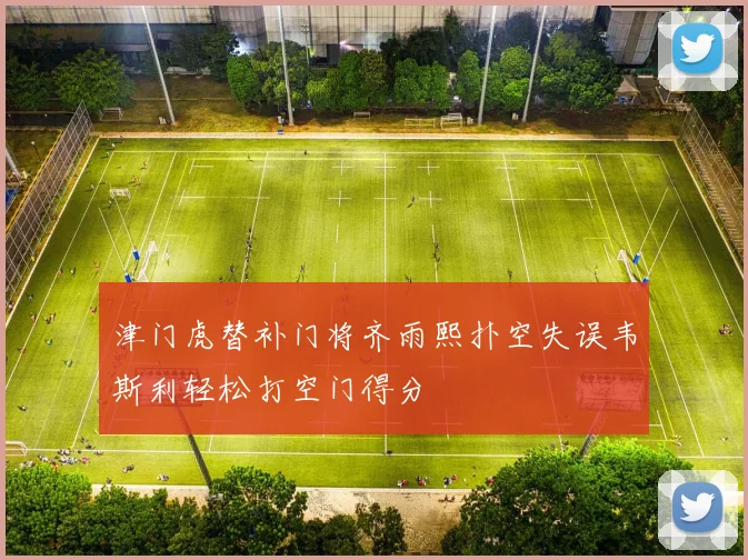 津门虎替补门将齐雨熙扑空失误韦斯利轻松打空门得分