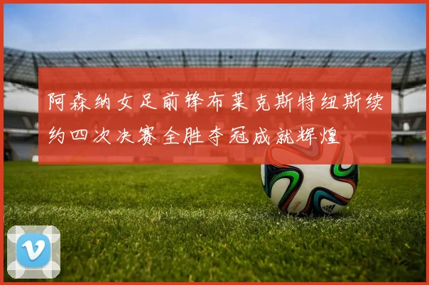 阿森纳女足前锋布莱克斯特纽斯续约四次决赛全胜夺冠成就辉煌