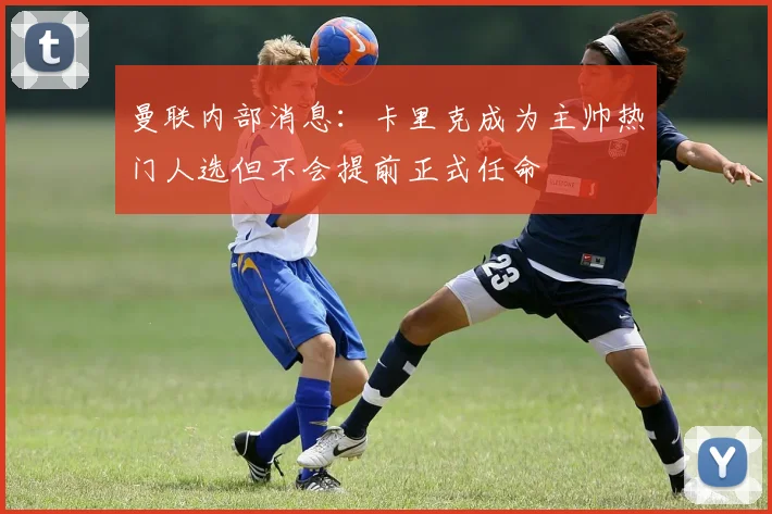 曼联内部消息：卡里克成为主帅热门人选但不会提前正式任命