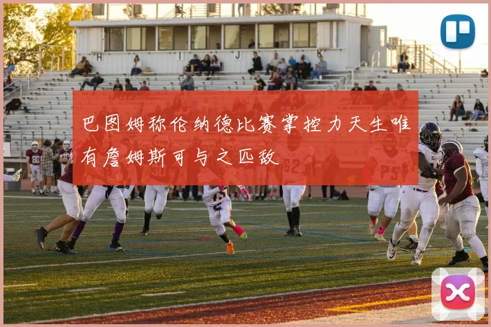 巴图姆称伦纳德比赛掌控力天生唯有詹姆斯可与之匹敌