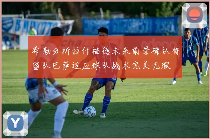希勒分析拉什福德未来前景确认将留队巴萨适应球队战术完美无瑕
