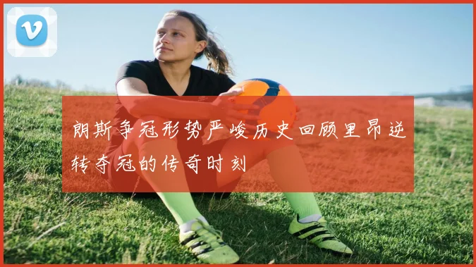朗斯争冠形势严峻历史回顾里昂逆转夺冠的传奇时刻