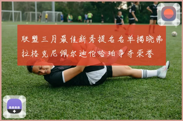 联盟三月最佳新秀提名名单揭晓弗拉格克尼佩尔迪伦哈珀争夺荣誉