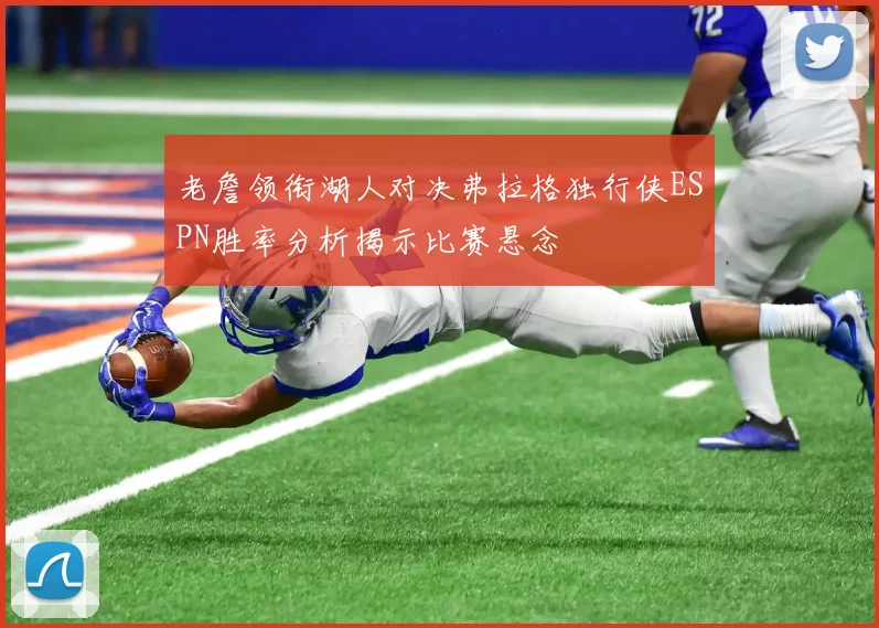 老詹领衔湖人对决弗拉格独行侠ESPN胜率分析揭示比赛悬念