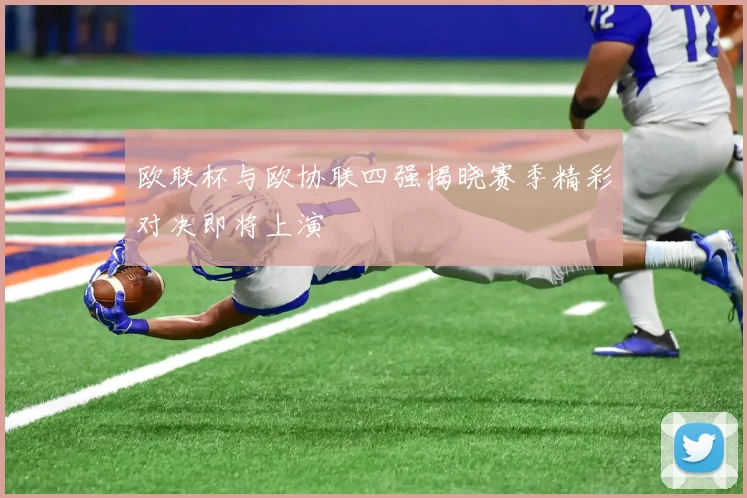 欧联杯与欧协联四强揭晓赛季精彩对决即将上演