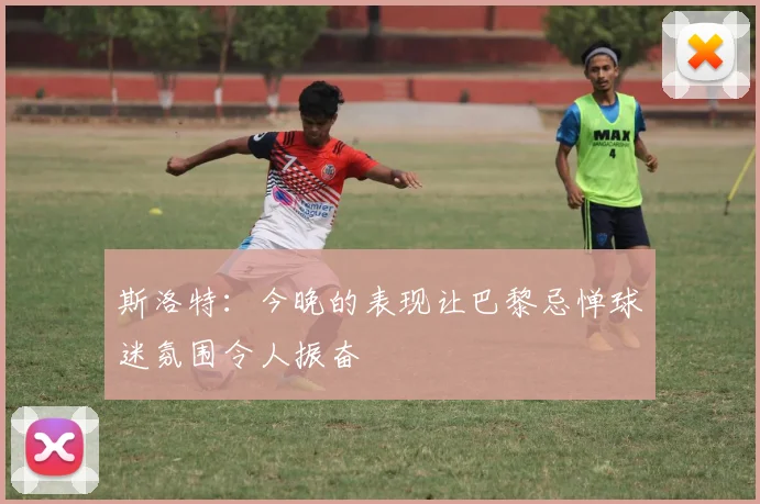 斯洛特：今晚的表现让巴黎忌惮球迷氛围令人振奋