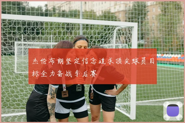 杰伦布朗坚定信念追求顶尖球员目标全力备战季后赛