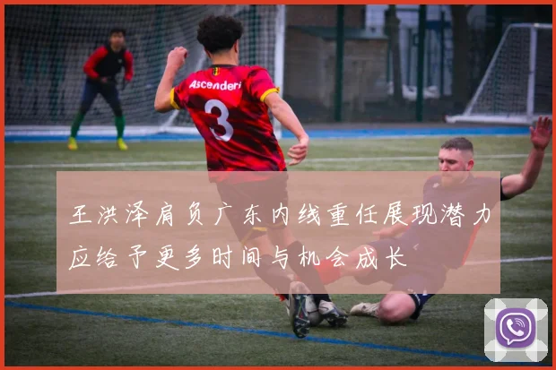 王洪泽肩负广东内线重任展现潜力应给予更多时间与机会成长