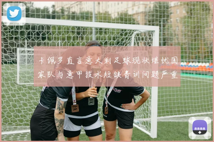 卡佩罗直言意大利足球现状堪忧国家队与意甲技术短缺青训问题严重