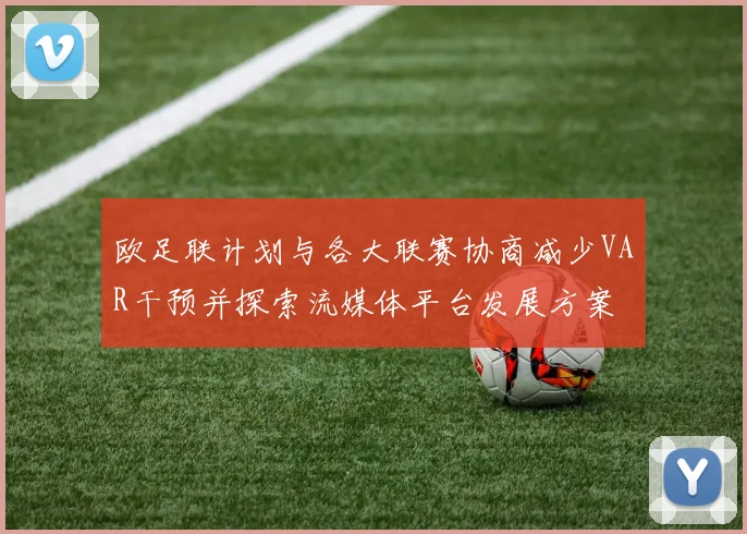 欧足联计划与各大联赛协商减少VAR干预并探索流媒体平台发展方案