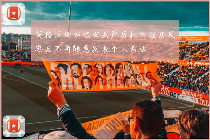 英格拉姆回忆女友严厉批评经历反思后不再随意发表个人看法