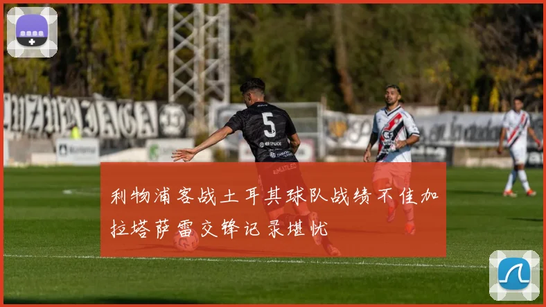 利物浦客战土耳其球队战绩不佳加拉塔萨雷交锋记录堪忧