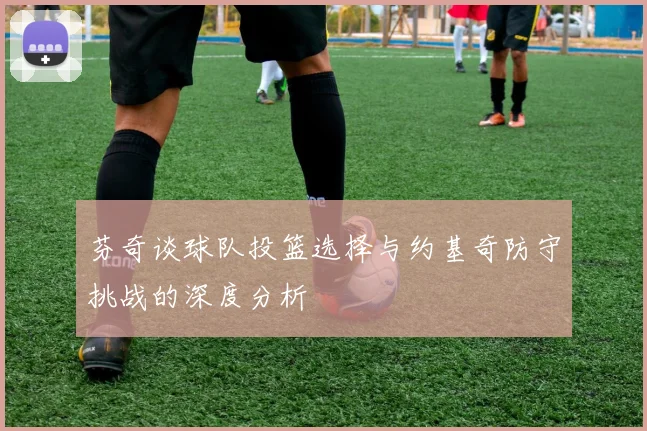 芬奇谈球队投篮选择与约基奇防守挑战的深度分析