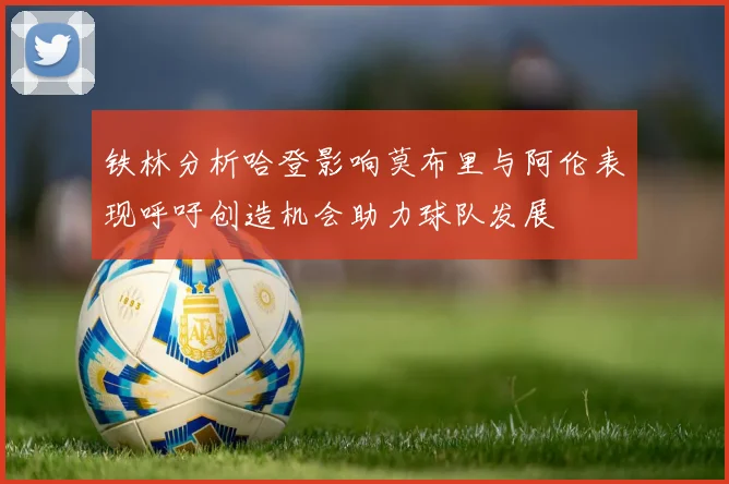 铁林分析哈登影响莫布里与阿伦表现呼吁创造机会助力球队发展