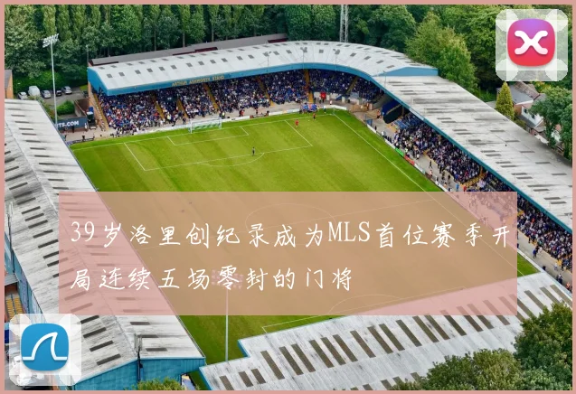 39岁洛里创纪录成为MLS首位赛季开局连续五场零封的门将