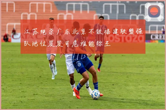 江苏绝杀广东北京不敌福建联盟强队地位岌岌可危谁能称王