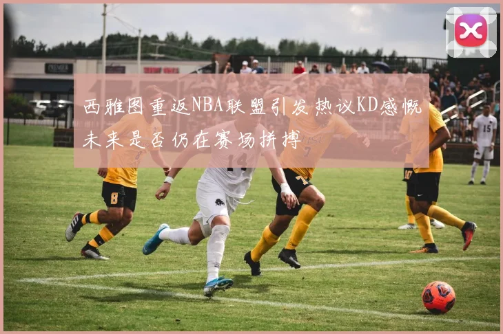 西雅图重返NBA联盟引发热议KD感慨未来是否仍在赛场拼搏