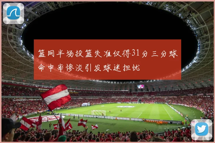 篮网半场投篮失准仅得31分三分球命中率惨淡引发球迷担忧