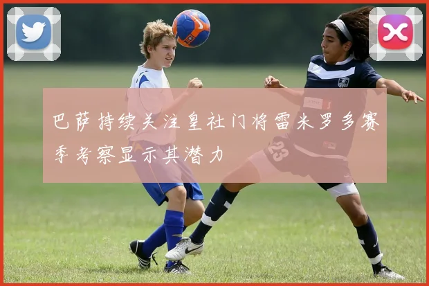 巴萨持续关注皇社门将雷米罗多赛季考察显示其潜力
